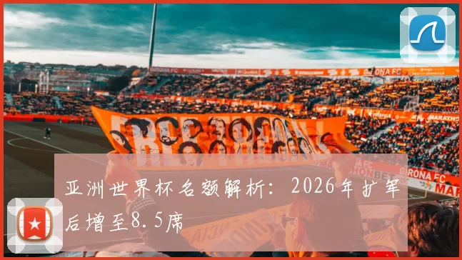 亚洲世界杯名额解析：2026年扩军后增至8.5席
