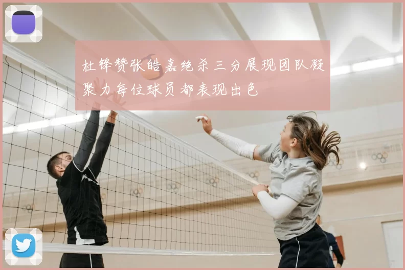 杜锋赞张皓嘉绝杀三分展现团队凝聚力每位球员都表现出色