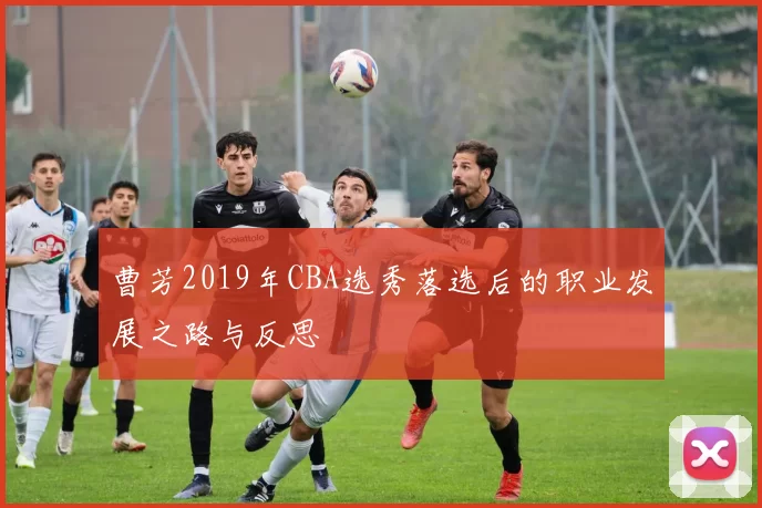 曹芳2019年CBA选秀落选后的职业发展之路与反思