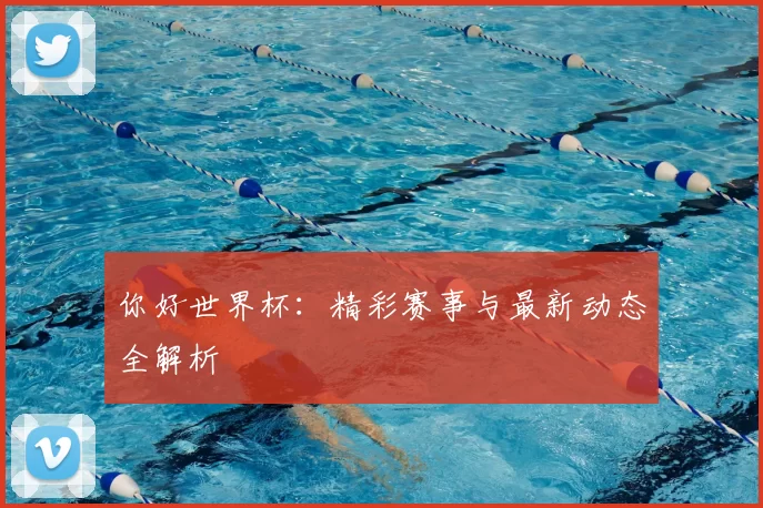 你好世界杯:精彩赛事与最新动态全解析