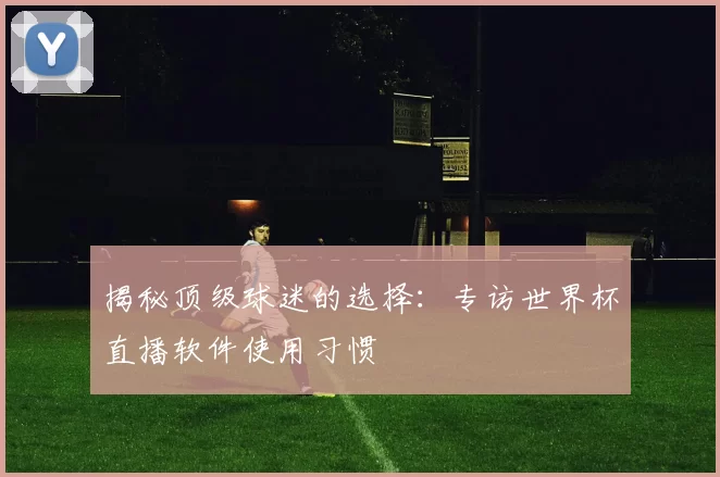 揭秘顶级球迷的选择：专访世界杯直播软件使用习惯