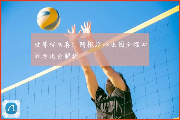 世界杯决赛:阿根廷vs法国全程回放与比分解析