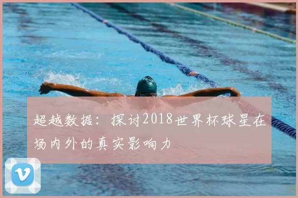 超越数据:探讨2018世界杯球星在场内外的真实影响力