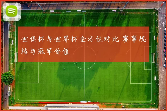 世俱杯与世界杯全方位对比 赛事规格与冠军价值