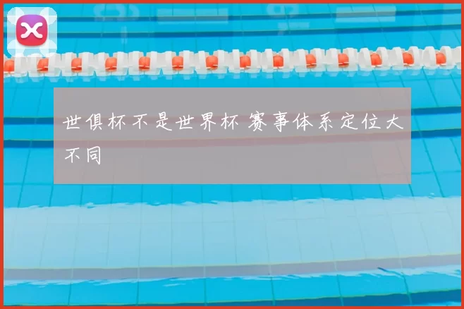 世俱杯不是世界杯 赛事体系定位大不同