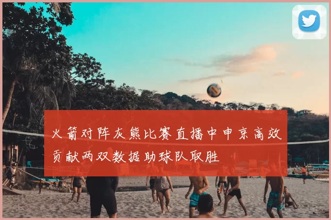 火箭对阵灰熊比赛直播中申京高效贡献两双数据助球队取胜