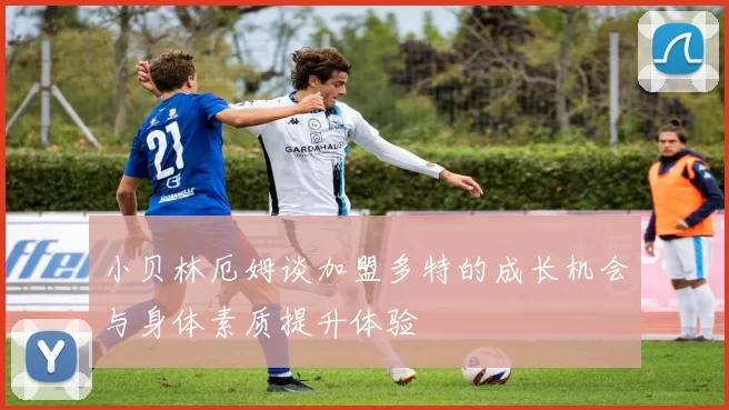 小贝林厄姆谈加盟多特的成长机会与身体素质提升体验