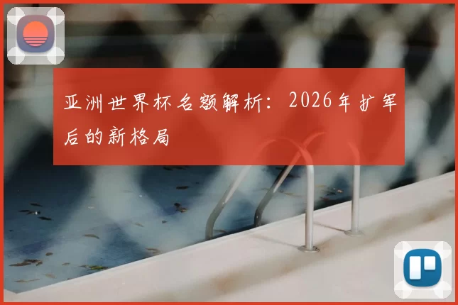 亚洲世界杯名额解析:2026年扩军后的新格局