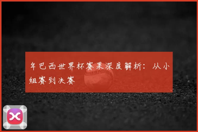 年巴西世界杯赛果深度解析：从小组赛到决赛