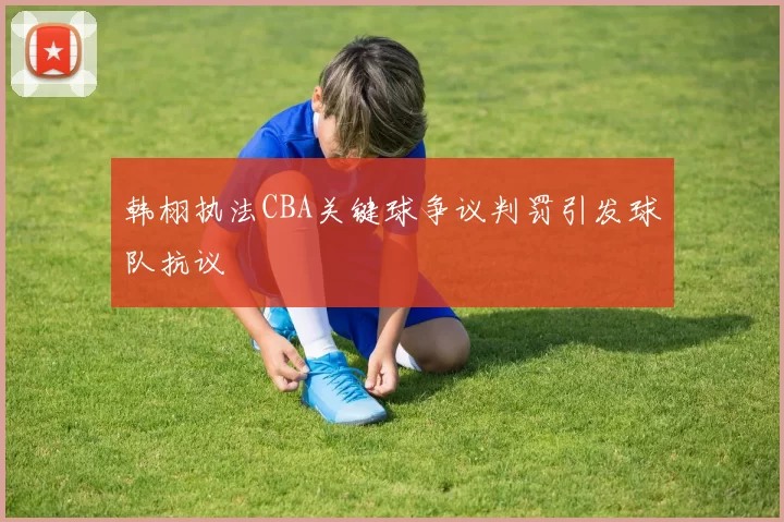 韩栩执法CBA关键球争议判罚引发球队抗议