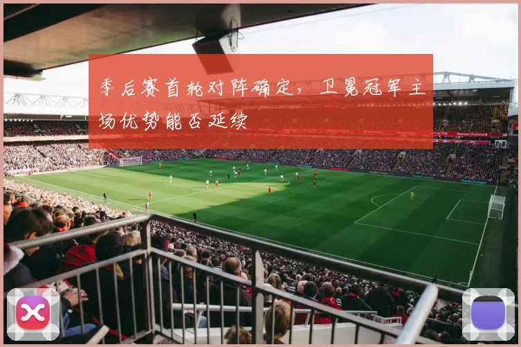 季后赛首轮对阵确定,卫冕冠军主场优势能否延续