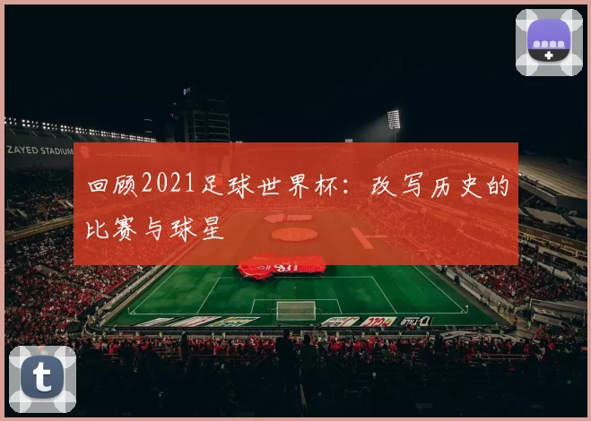 回顾2021足球世界杯：改写历史的比赛与球星