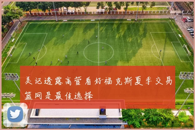 美记透露高管看好福克斯夏季交易篮网是最佳选择
