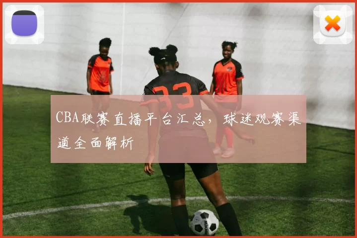 CBA联赛直播平台汇总,球迷观赛渠道全面解析