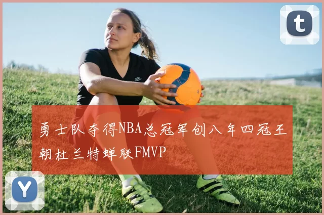勇士队夺得NBA总冠军创八年四冠王朝杜兰特蝉联FMVP