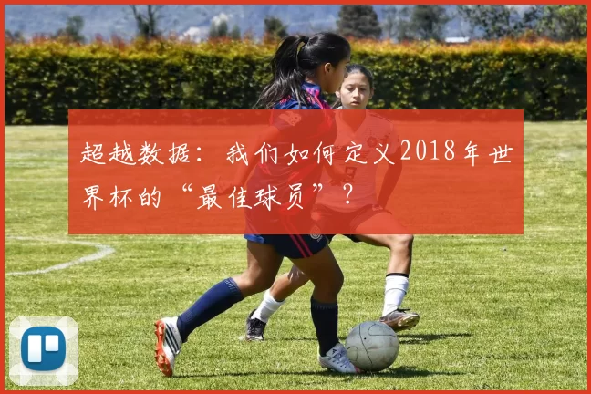 超越数据:我们如何定义2018年世界杯的“最佳球员”?