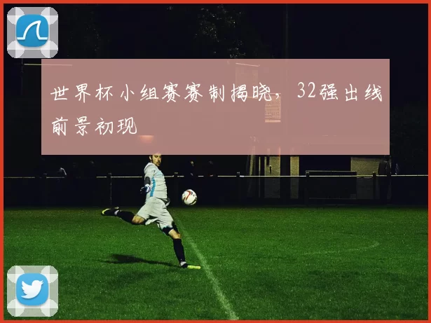 世界杯小组赛赛制揭晓，32强出线前景初现