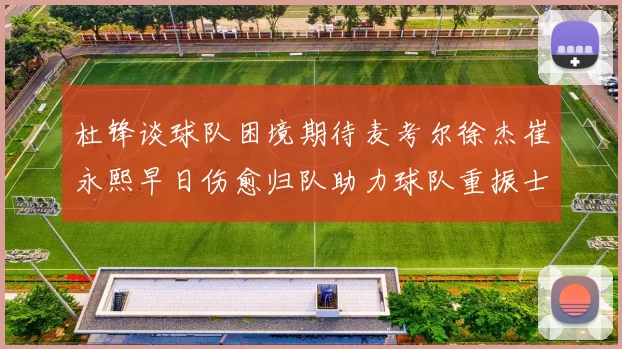杜锋谈球队困境期待麦考尔徐杰崔永熙早日伤愈归队助力球队重振士气