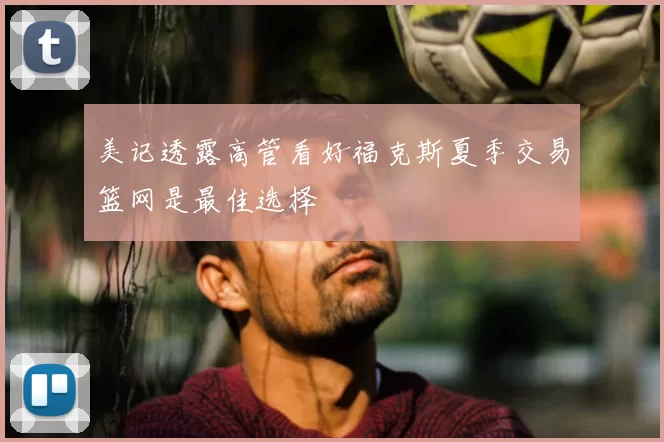 美记透露高管看好福克斯夏季交易篮网是最佳选择