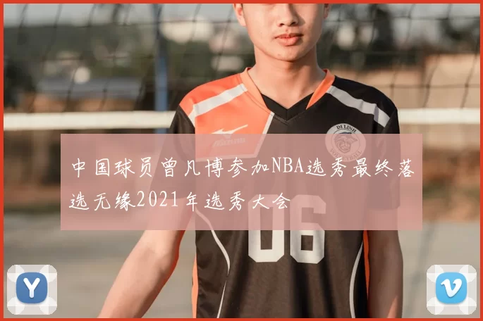 中国球员曾凡博参加NBA选秀最终落选无缘2021年选秀大会