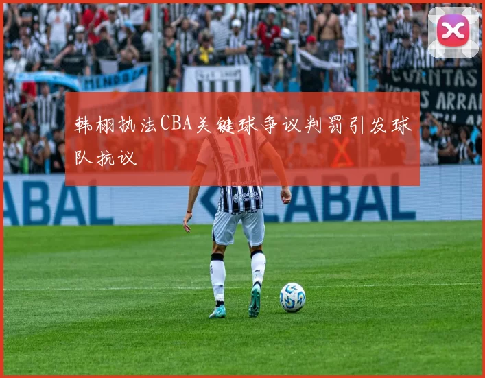 韩栩执法CBA关键球争议判罚引发球队抗议