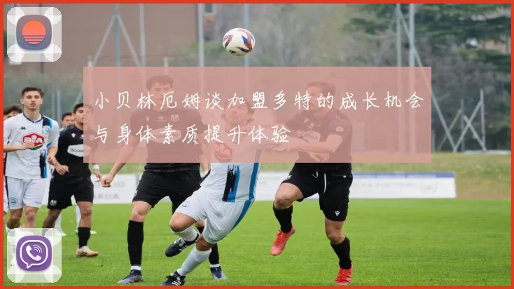 小贝林厄姆谈加盟多特的成长机会与身体素质提升体验