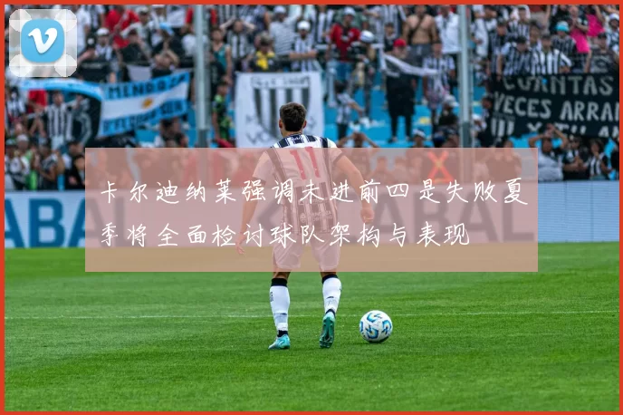 卡尔迪纳莱强调未进前四是失败夏季将全面检讨球队架构与表现