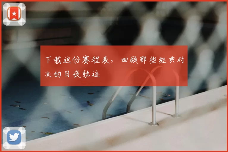 下载这份赛程表,回顾那些经典对决的日夜轨迹