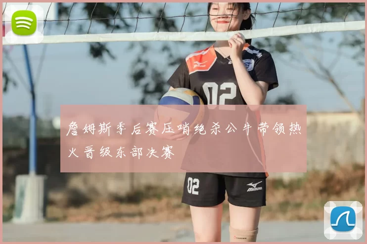 詹姆斯季后赛压哨绝杀公牛带领热火晋级东部决赛