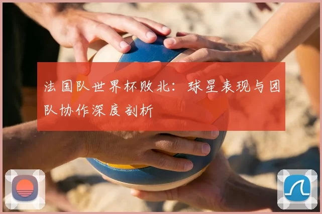 法国队世界杯败北:球星表现与团队协作深度剖析