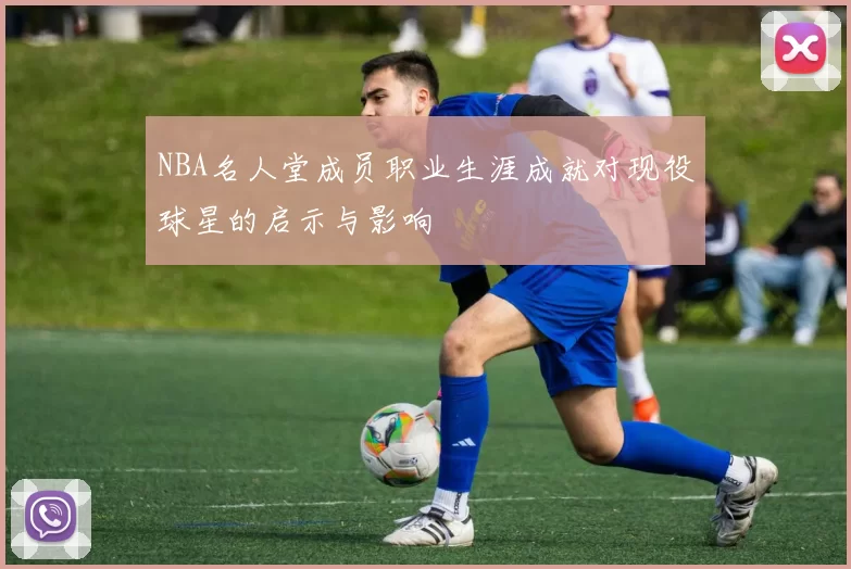 NBA名人堂成员职业生涯成就对现役球星的启示与影响