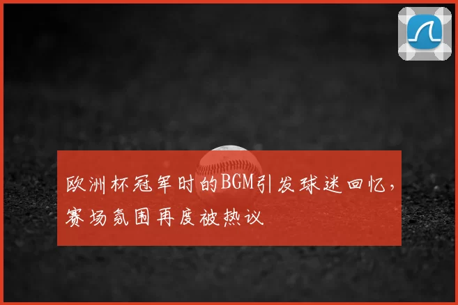 欧洲杯冠军时的BGM引发球迷回忆,赛场氛围再度被热议