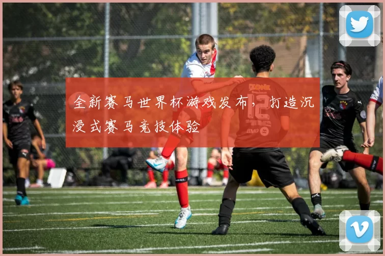 全新赛马世界杯游戏发布,打造沉浸式赛马竞技体验
