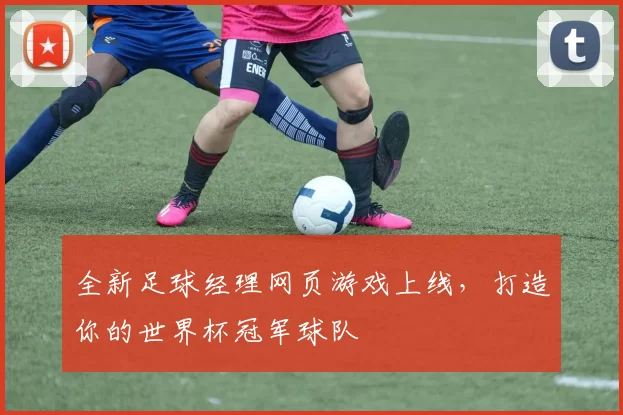全新足球经理网页游戏上线,打造你的世界杯冠军球队