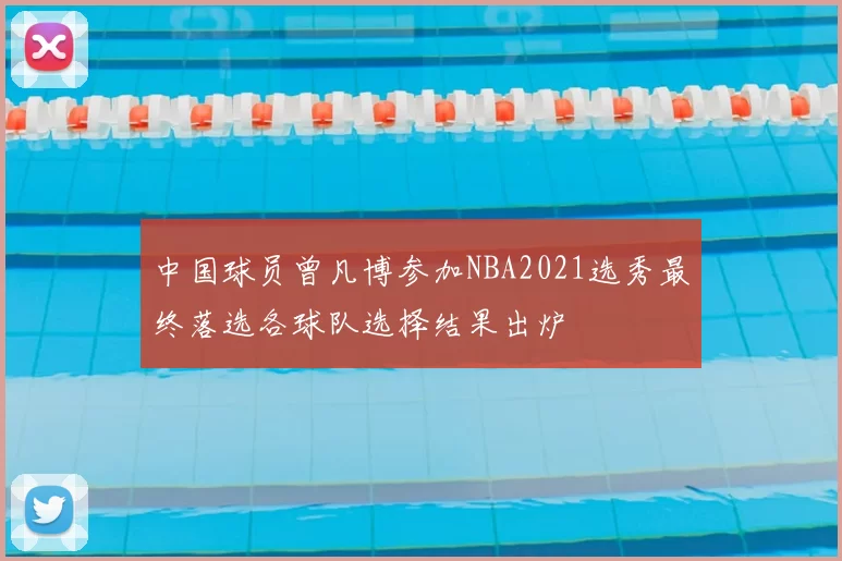 中国球员曾凡博参加NBA2021选秀最终落选各球队选择结果出炉