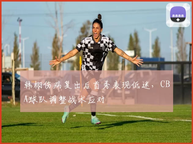 韩栩伤病复出后首秀表现低迷,CBA球队调整战术应对