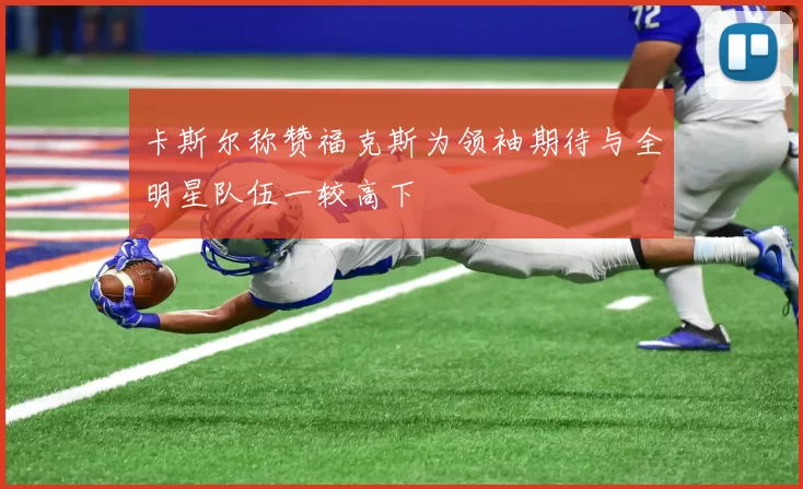 卡斯尔称赞福克斯为领袖期待与全明星队伍一较高下