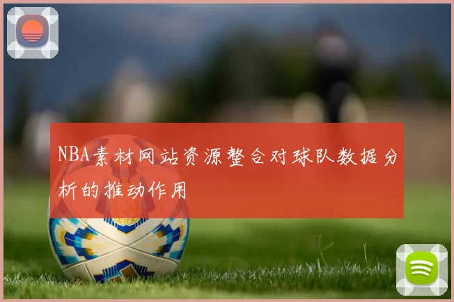 NBA素材网站资源整合对球队数据分析的推动作用