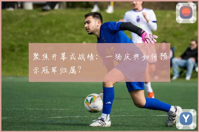 聚焦开幕式战绩:一场庆典如何预示冠军归属?