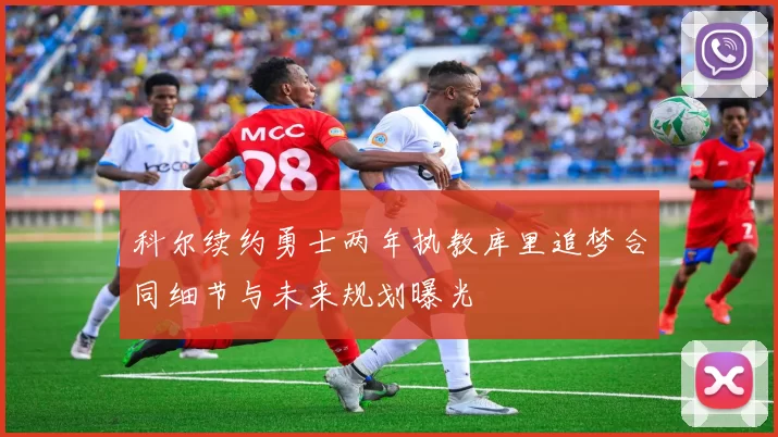 科尔续约勇士两年执教库里追梦合同细节与未来规划曝光